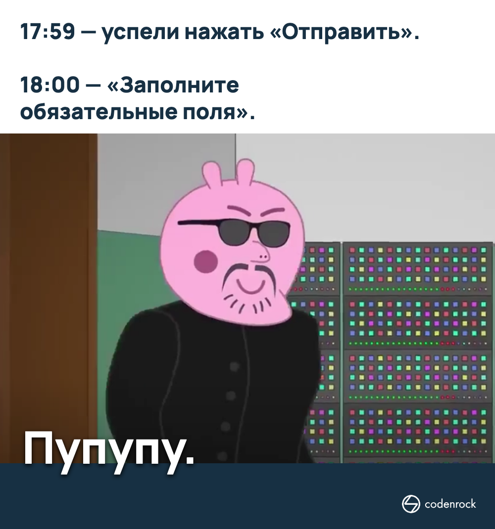 17:59 — успели нажать «Отправить». 18:00 — «Заполните обязательные поля». Пупупу.
